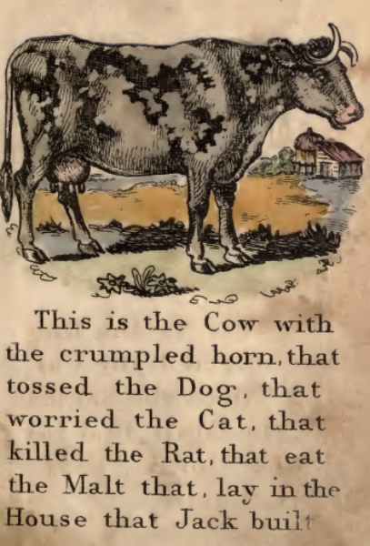 This is the Cow with the crumpled horn, that tossed the Dog, that worried the Cat, that killed the Rat, that eat the Malt that lay inthe House that Jack built