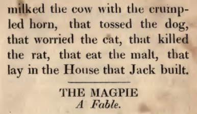 milked the cow with the cruinpled horn, that tossed the dog, that worried the cat, that killed the rat, that eat the malt, that lay in the House that Jack built.